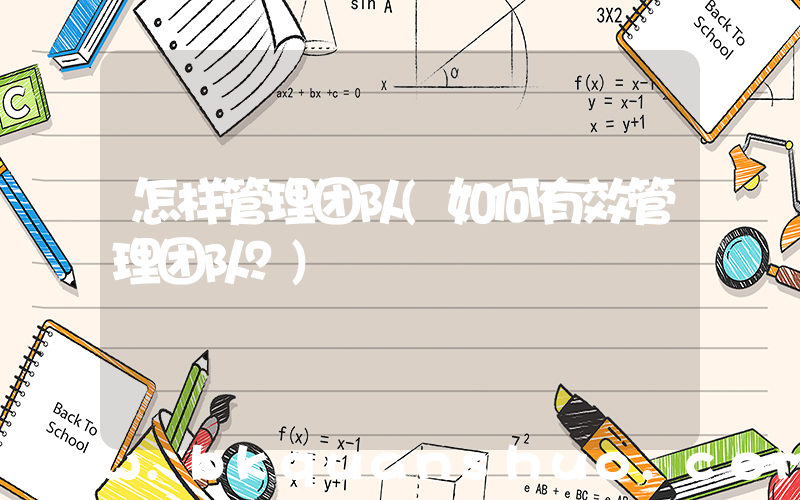 怎样管理团队(如何有效管理团队？)