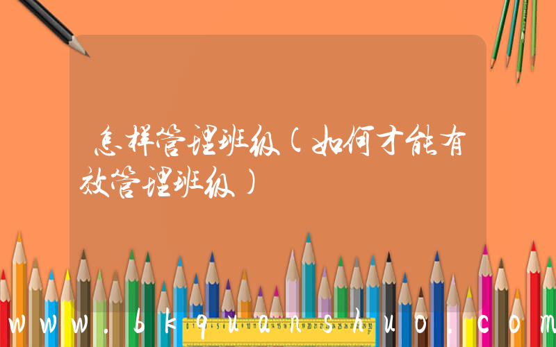 怎样管理班级(如何才能有效管理班级)