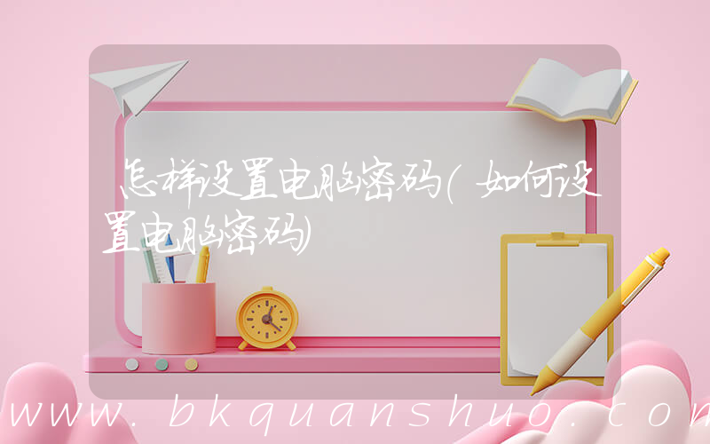 怎样设置电脑密码(如何设置电脑密码)