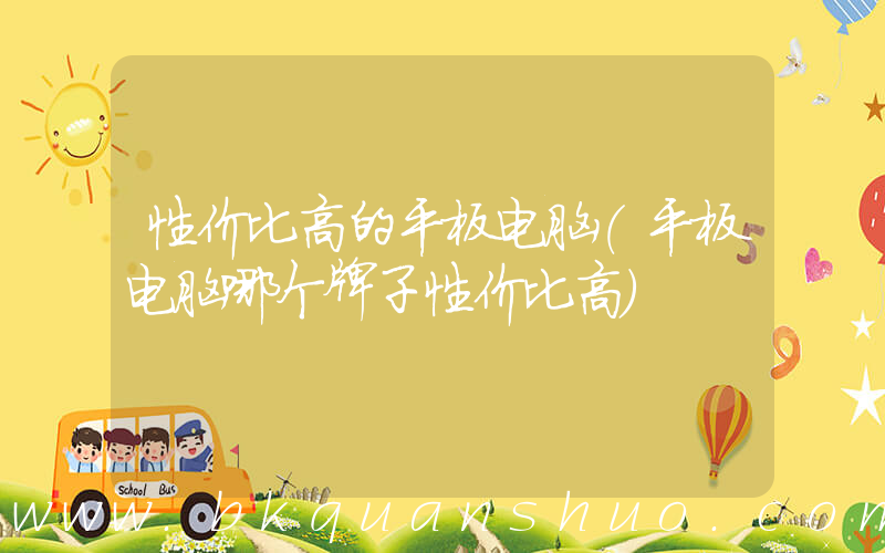 性价比高的平板电脑(平板电脑哪个牌子性价比高)