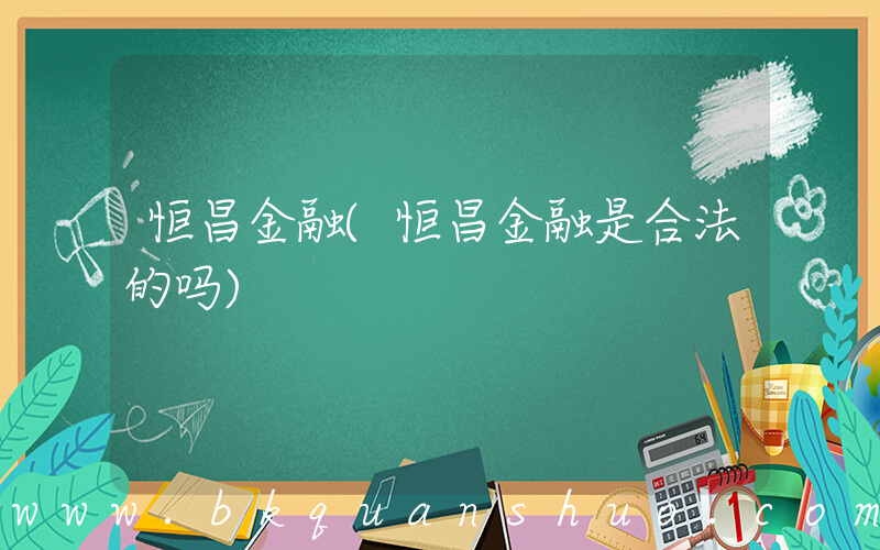 恒昌金融(恒昌金融是合法的吗)
