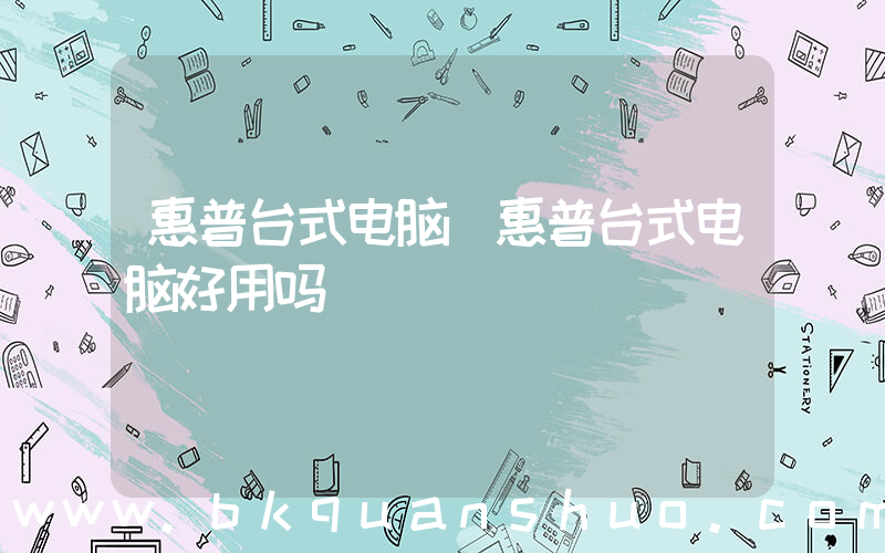 惠普台式电脑(惠普台式电脑好用吗)