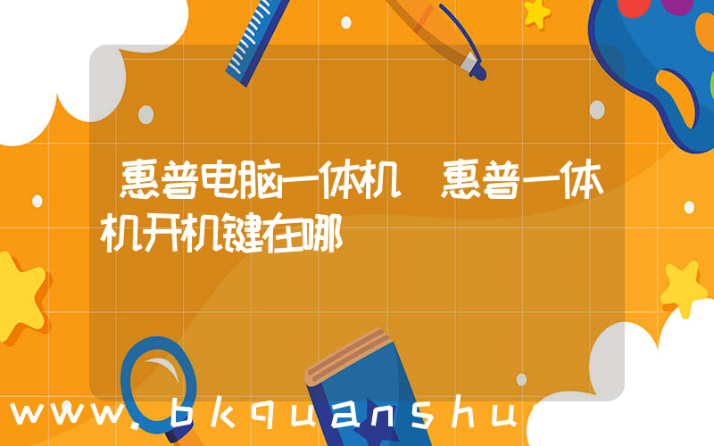 惠普电脑一体机(惠普一体机开机键在哪)