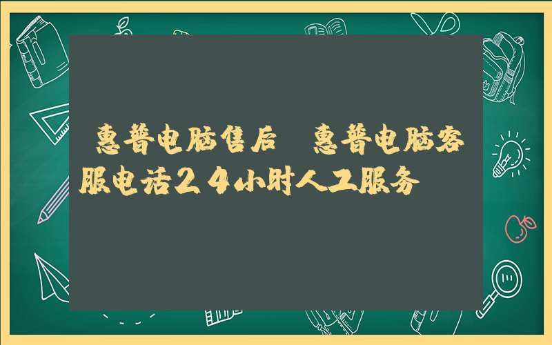 惠普电脑售后(惠普电脑客服电话24小时人工服务)