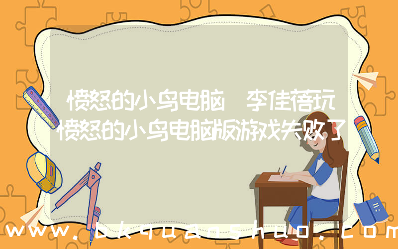 愤怒的小鸟电脑(李佳蓓玩愤怒的小鸟电脑版游戏失败了)