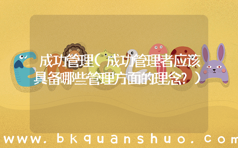 成功管理(成功管理者应该具备哪些管理方面的理念？)