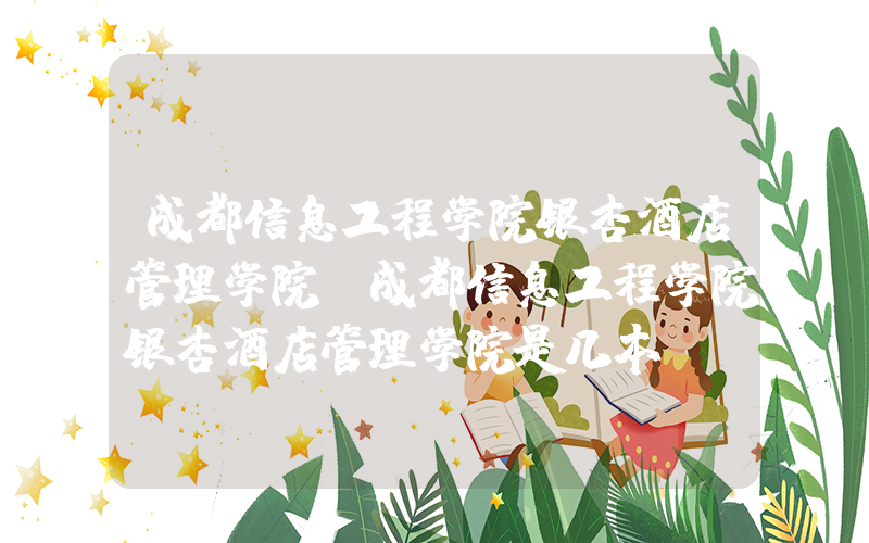 成都信息工程学院银杏酒店管理学院(成都信息工程学院银杏酒店管理学院是几本)