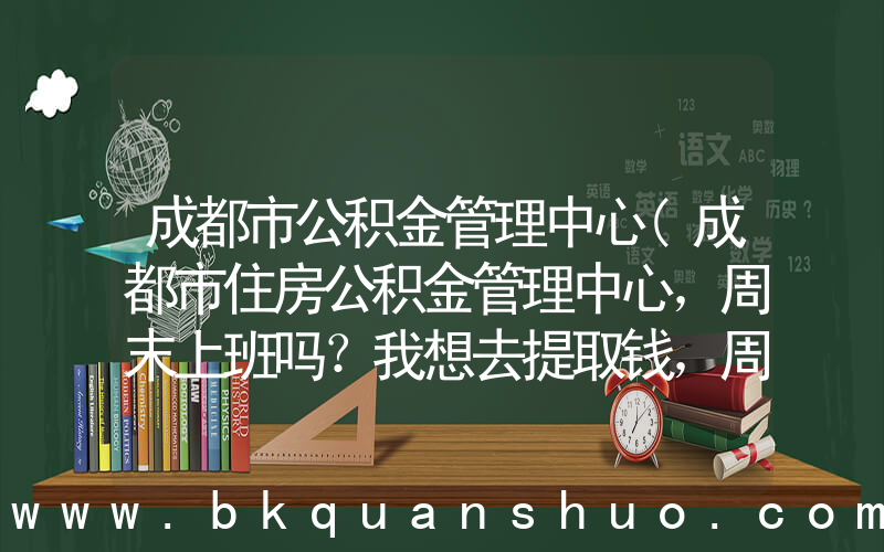 成都市公积金管理中心(成都市住房公积金管理中心，周末上班吗？我想去提取钱，周末可以不？？？)