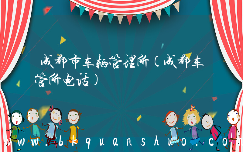 成都市车辆管理所(成都车管所电话)