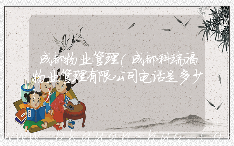 成都物业管理(成都科瑞福物业管理有限公司电话是多少？)