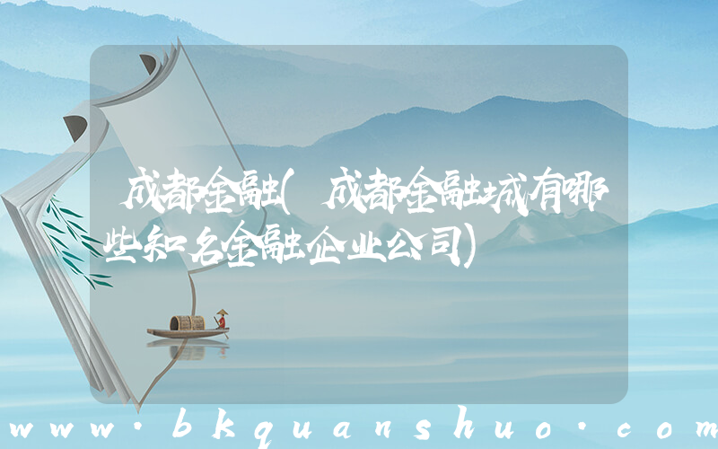 成都金融(成都金融城有哪些知名金融企业公司)
