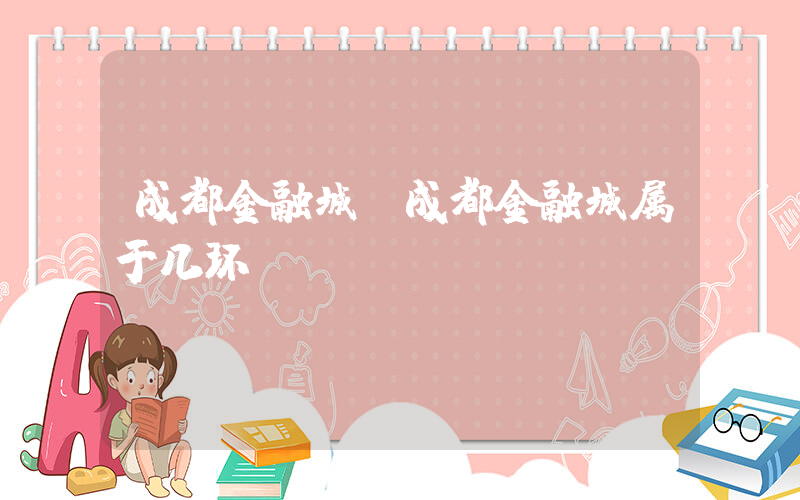 成都金融城(成都金融城属于几环)