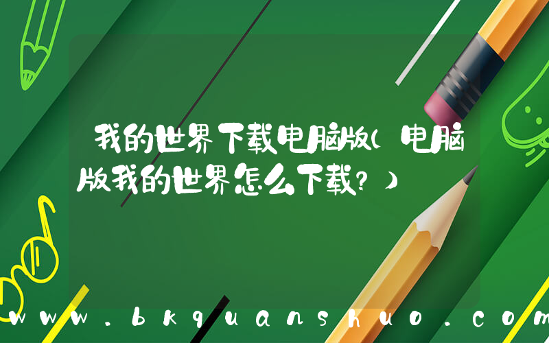 我的世界下载电脑版(电脑版我的世界怎么下载？)