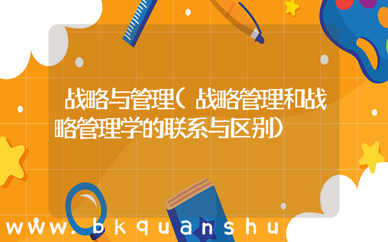 战略与管理(战略管理和战略管理学的联系与区别)