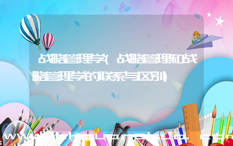 战略管理学(战略管理和战略管理学的联系与区别)