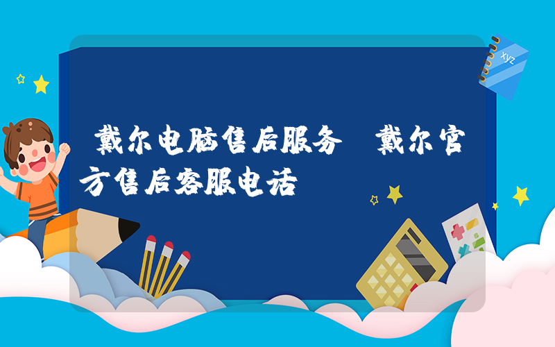 戴尔电脑售后服务(戴尔官方售后客服电话)