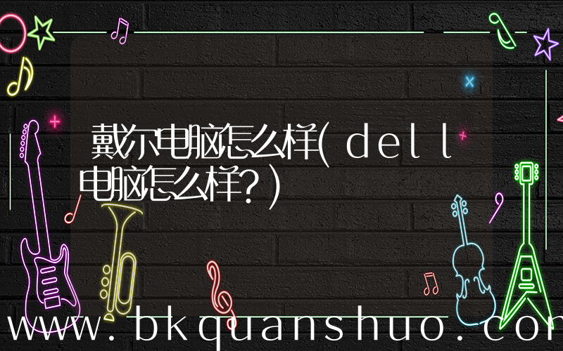 戴尔电脑怎么样(dell电脑怎么样？)