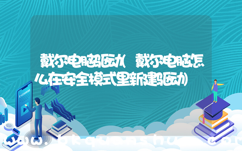 戴尔电脑驱动(戴尔电脑怎么在安全模式里新建驱动)