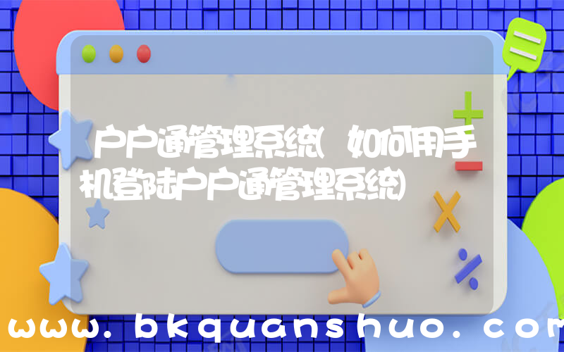 户户通管理系统(如何用手机登陆户户通管理系统)
