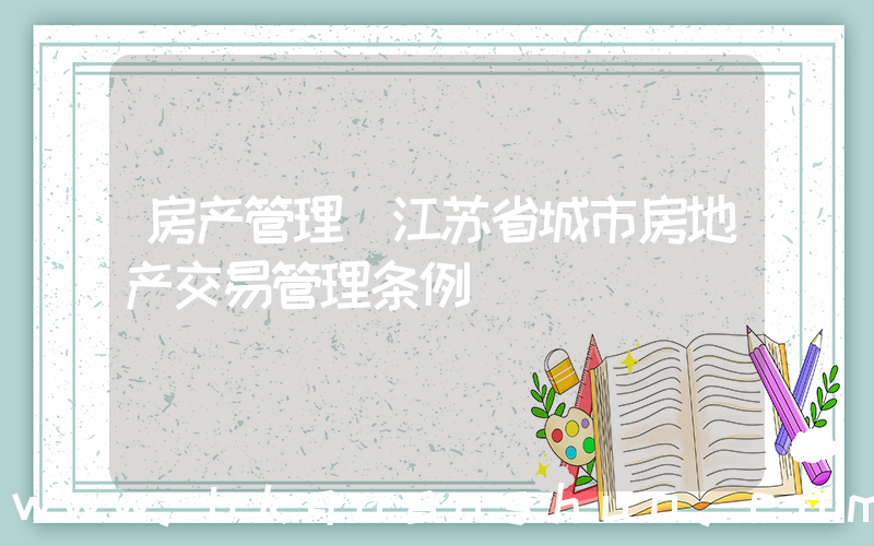 房产管理(江苏省城市房地产交易管理条例)