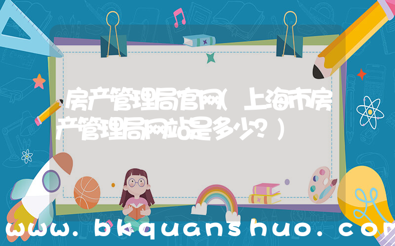 房产管理局官网(上海市房产管理局网站是多少？)