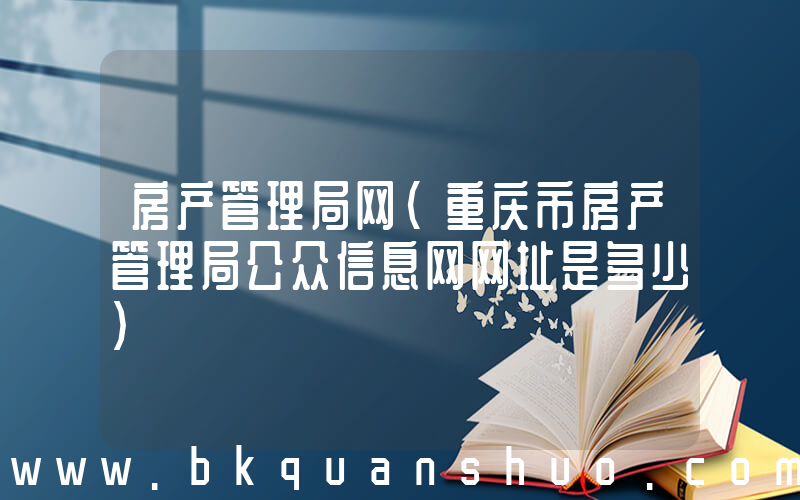 房产管理局网(重庆市房产管理局公众信息网网址是多少)