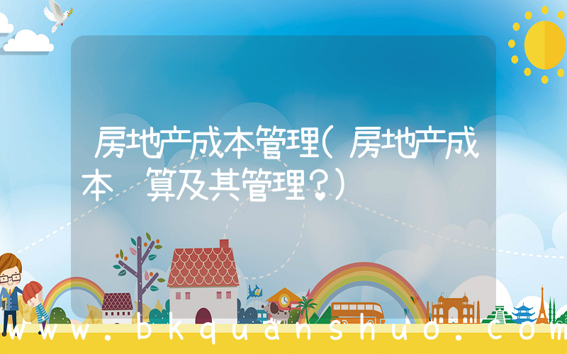 房地产成本管理(房地产成本预算及其管理？)