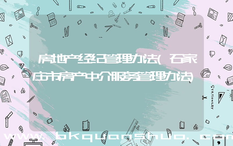 房地产经纪管理办法(石家庄市房产中介服务管理办法)