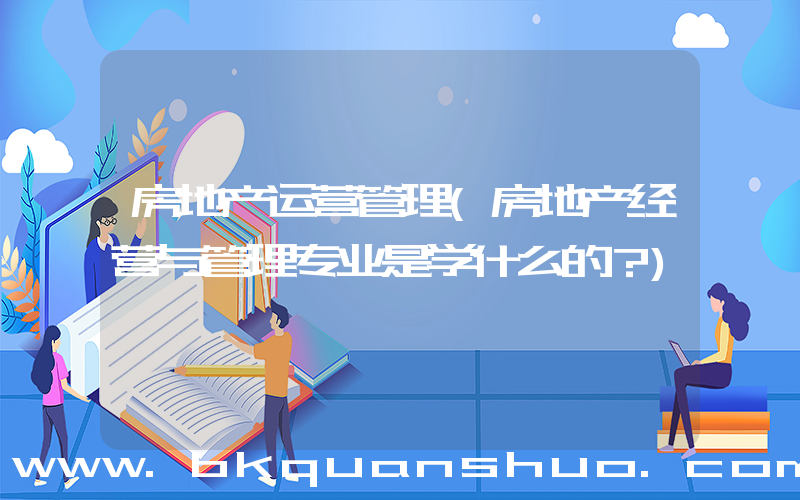 房地产运营管理(房地产经营与管理专业是学什么的？)