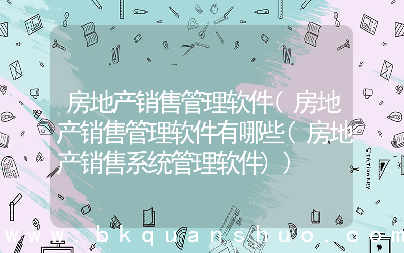 房地产销售管理软件(房地产销售管理软件有哪些(房地产销售系统管理软件))