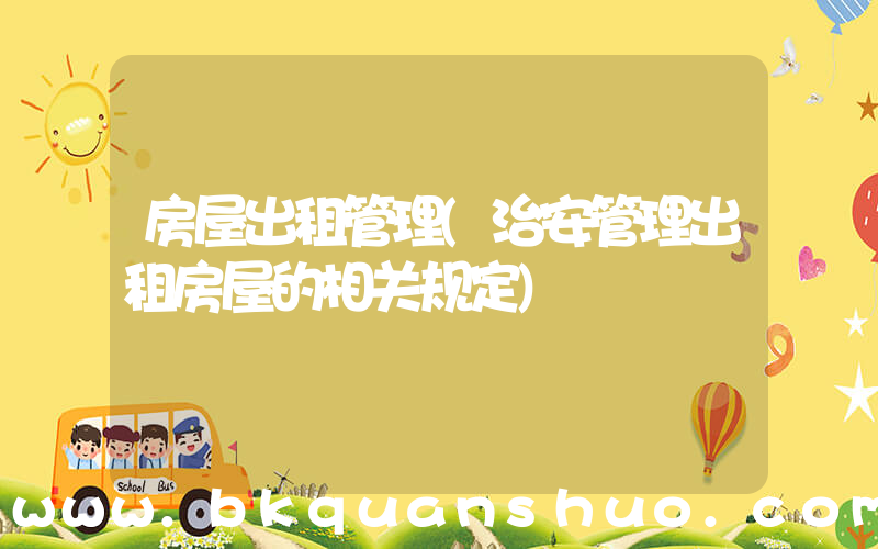 房屋出租管理(治安管理出租房屋的相关规定)