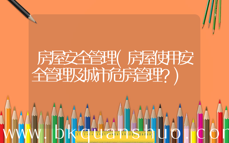 房屋安全管理(房屋使用安全管理及城市危房管理？)