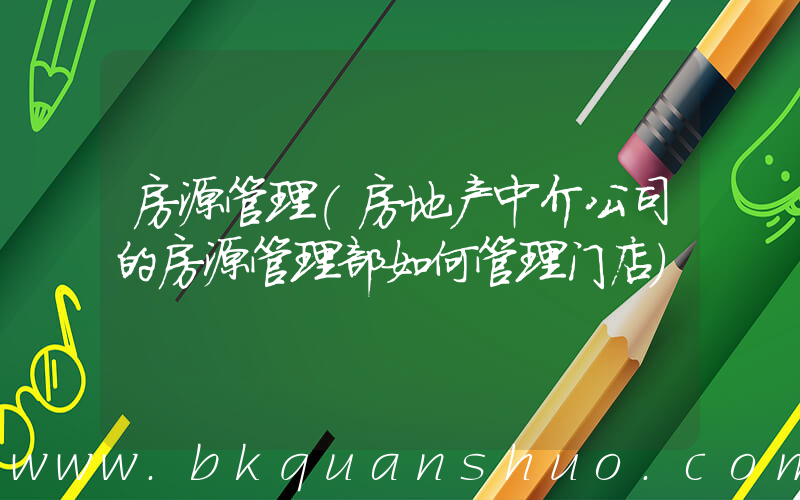房源管理(房地产中介公司的房源管理部如何管理门店)