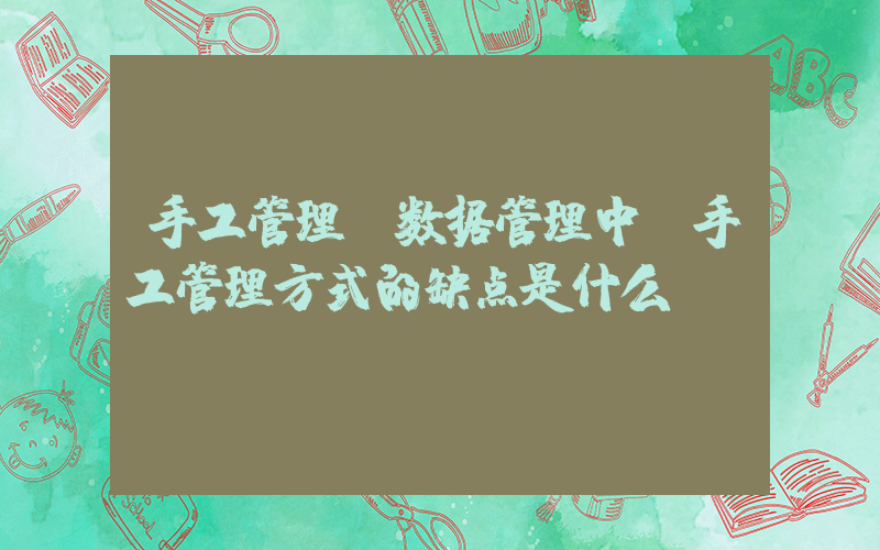 手工管理(数据管理中，手工管理方式的缺点是什么？)