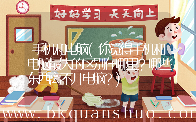 手机和电脑(你觉得手机和电脑最大的区别在哪里？哪些东西离不开电脑？)