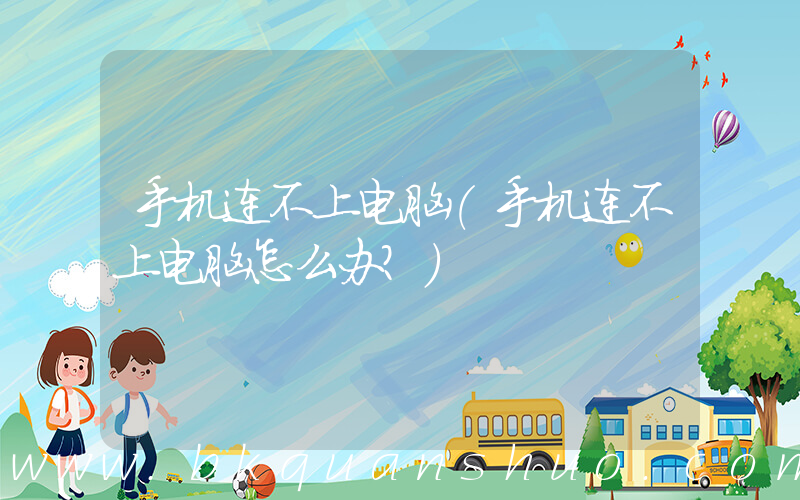 手机连不上电脑(手机连不上电脑怎么办？)