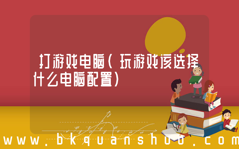 打游戏电脑(玩游戏该选择什么电脑配置)