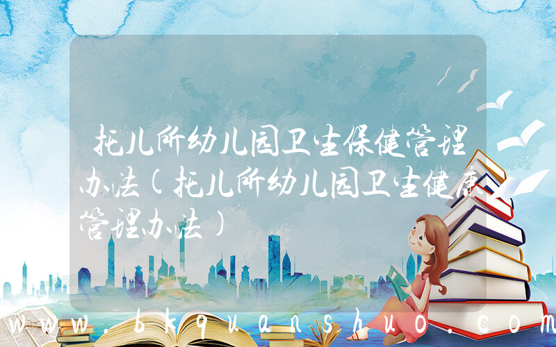 托儿所幼儿园卫生保健管理办法(托儿所幼儿园卫生健康管理办法)