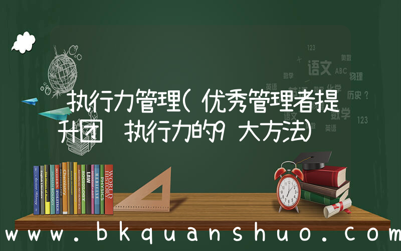 执行力管理(优秀管理者提升团队执行力的9大方法)