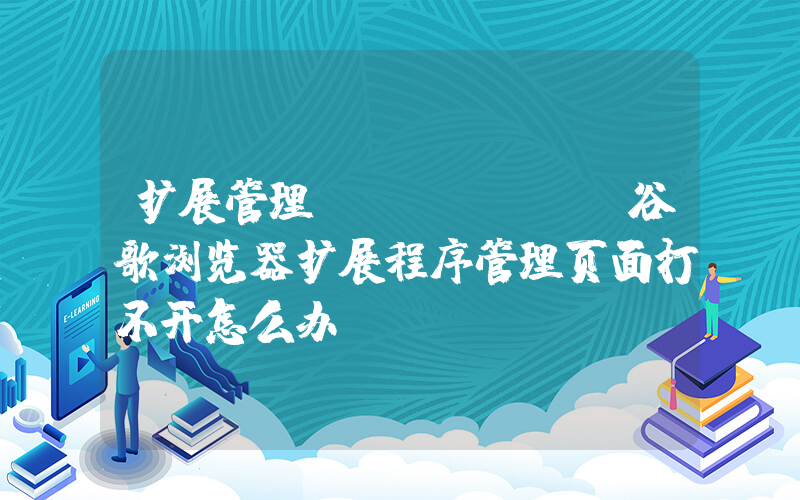扩展管理(Chrome谷歌浏览器扩展程序管理页面打不开怎么办)