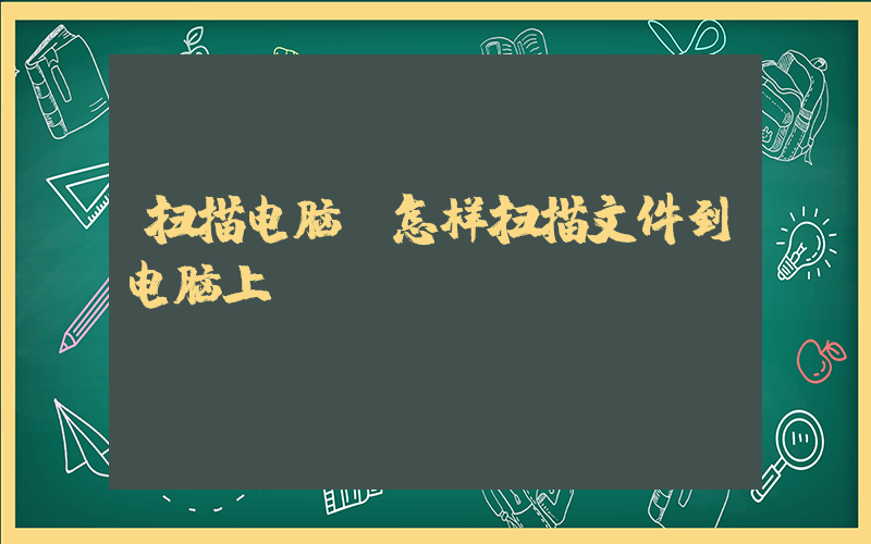扫描电脑(怎样扫描文件到电脑上)
