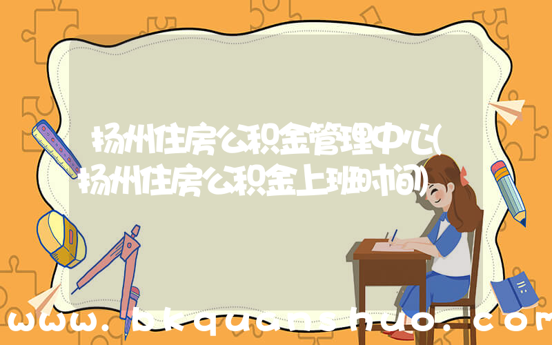 扬州住房公积金管理中心(扬州住房公积金上班时间)