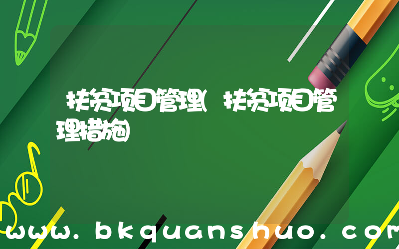 扶贫项目管理(扶贫项目管理措施)