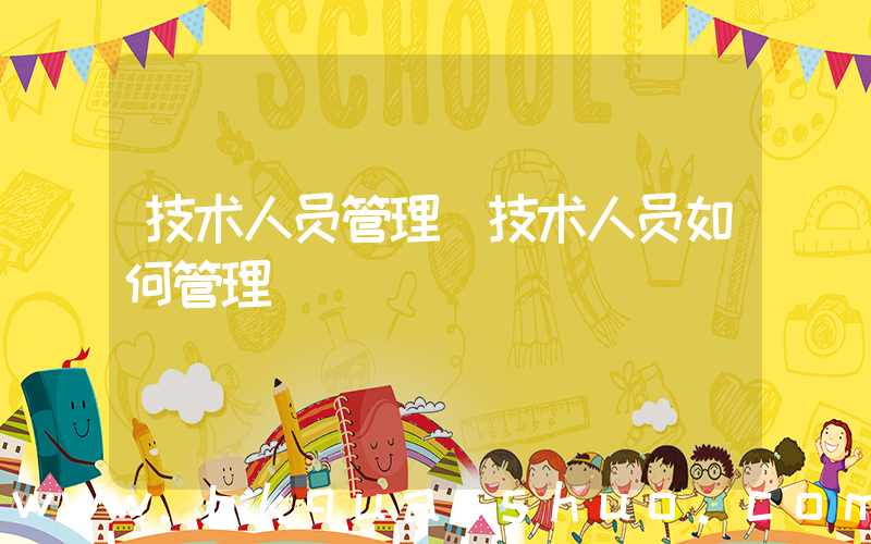 技术人员管理(技术人员如何管理)