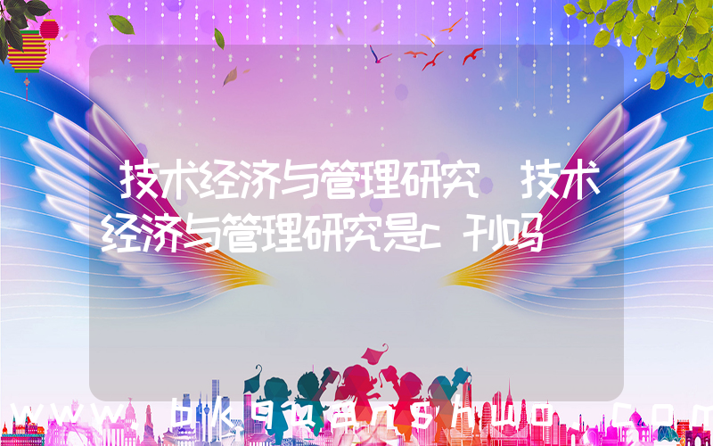 技术经济与管理研究(技术经济与管理研究是c刊吗)