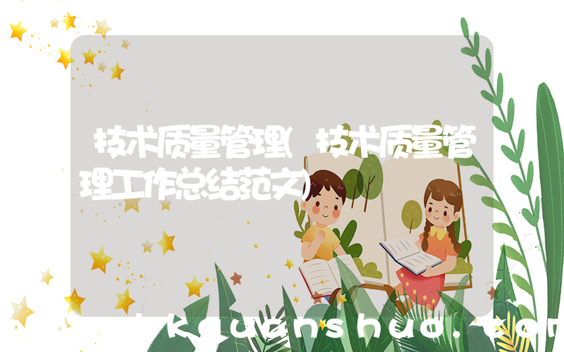 技术质量管理(技术质量管理工作总结范文)