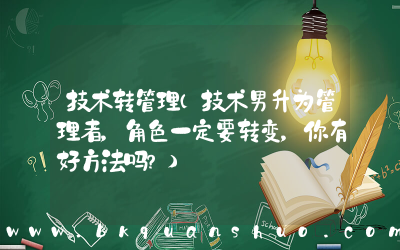 技术转管理(技术男升为管理者，角色一定要转变，你有好方法吗？)