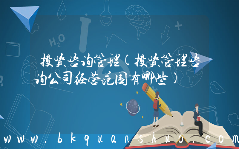 投资咨询管理(投资管理咨询公司经营范围有哪些)