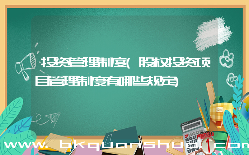 投资管理制度(股权投资项目管理制度有哪些规定)