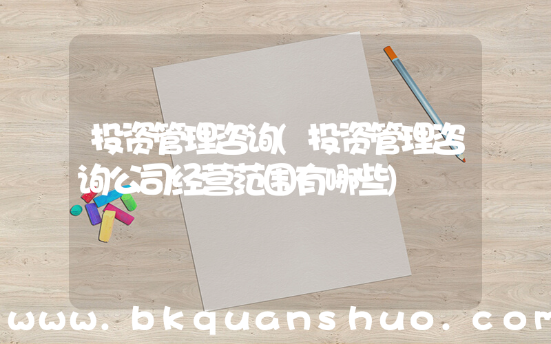 投资管理咨询(投资管理咨询公司经营范围有哪些)